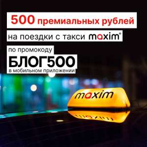 500 премиальных рублей на поездки в такси «Максим» (скидка не более 10%)